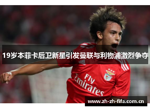 19岁本菲卡后卫新星引发曼联与利物浦激烈争夺 19岁本菲卡后卫新星引发曼联与利物浦激烈争夺