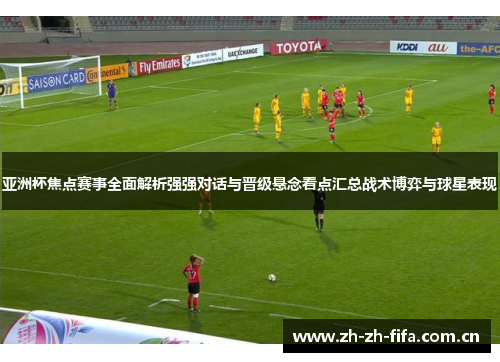 亚洲杯焦点赛事全面解析强强对话与晋级悬念看点汇总战术博弈与球星表现 亚洲杯焦点赛事全面解析强强对话与晋级悬念看点汇总战术博弈与球星表现