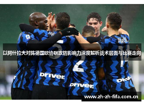 以阿什拉夫对阵德国欧协联攻防影响力深度解析战术层面与比赛走向 以阿什拉夫对阵德国欧协联攻防影响力深度解析战术层面与比赛走向